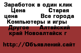 Заработок в один клик › Цена ­ 1 000 › Старая цена ­ 1 000 - Все города Компьютеры и игры » Другое   . Алтайский край,Новоалтайск г.